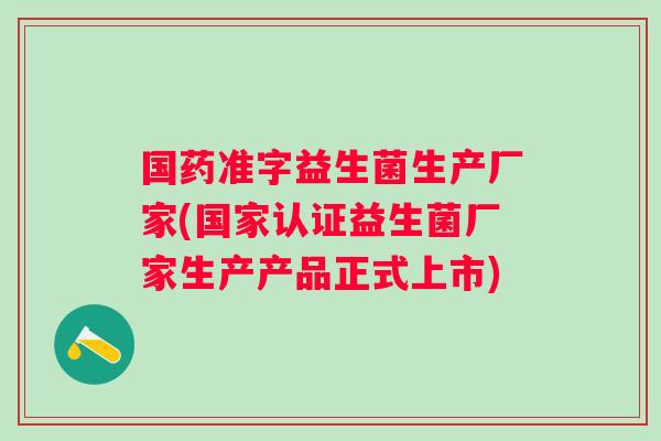 国药准字益生菌生产厂家(国家认证益生菌厂家生产产品正式上市) 国药准字益生菌生产厂家(国家认证益生菌厂家生产产品正式上市)
