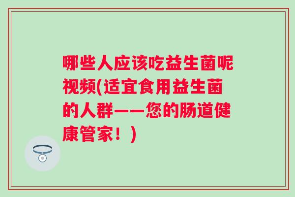 哪些人应该吃益生菌呢视频(适宜食用益生菌的人群——您的肠道健康管家!) 哪些人应该吃益生菌呢视频(适宜食用益生菌的人群——您的肠道健康管家!)
