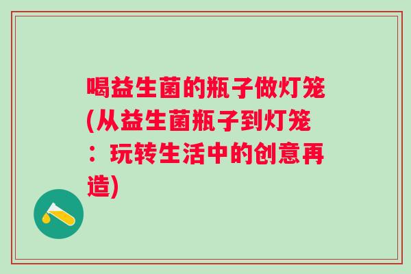 喝益生菌的瓶子做灯笼(从益生菌瓶子到灯笼：玩转生活中的创意再造)