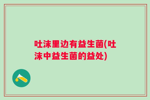 吐沫里边有益生菌(吐沫中益生菌的益处) 吐沫里边有益生菌(吐沫中益生菌的益处)