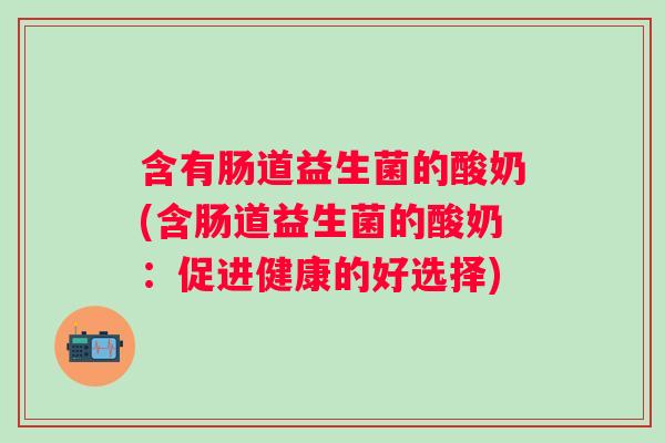 含有肠道益生菌的酸奶(含肠道益生菌的酸奶:促进健康的好选择) 含有肠道益生菌的酸奶(含肠道益生菌的酸奶:促进健康的好选择)