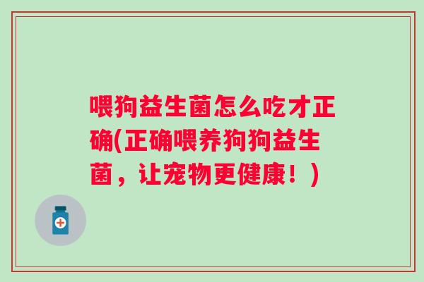 喂狗益生菌怎么吃才正确(正确喂养狗狗益生菌,让宠物更健康!) 喂狗益生菌怎么吃才正确(正确喂养狗狗益生菌,让宠物更健康!)