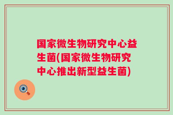 国家微生物研究中心益生菌(国家微生物研究中心推出新型益生菌) 国家微生物研究中心益生菌(国家微生物研究中心推出新型益生菌)