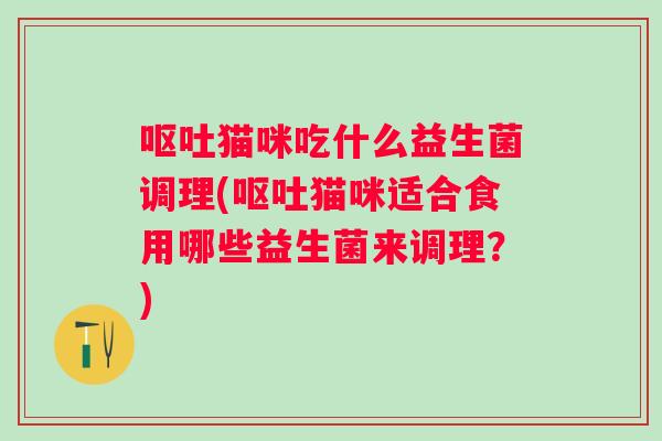 猫咪吃什么益生菌调理(猫咪适合食用哪些益生菌来调理?) 猫咪吃什么益生菌调理(猫咪适合食用哪些益生菌来调理?)