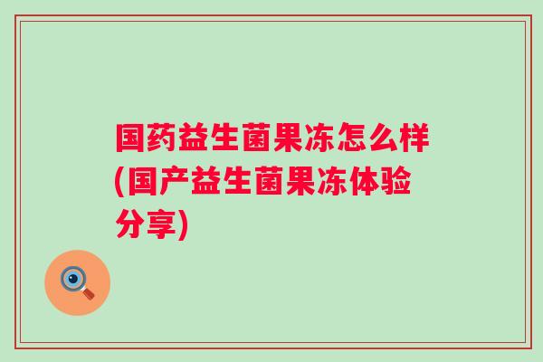 国药益生菌果冻怎么样(国产益生菌果冻体验分享)