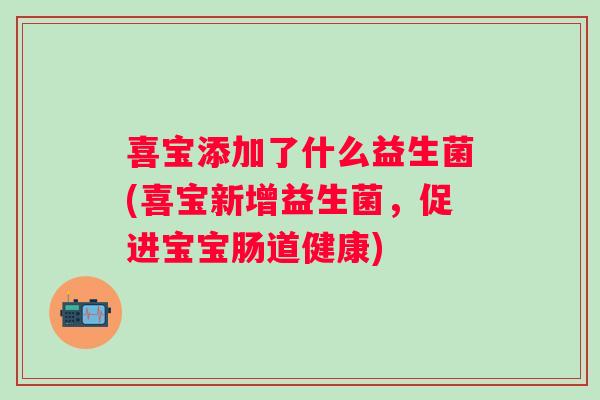 喜宝添加了什么益生菌(喜宝新增益生菌,促进宝宝肠道健康) 喜宝添加了什么益生菌(喜宝新增益生菌,促进宝宝肠道健康)