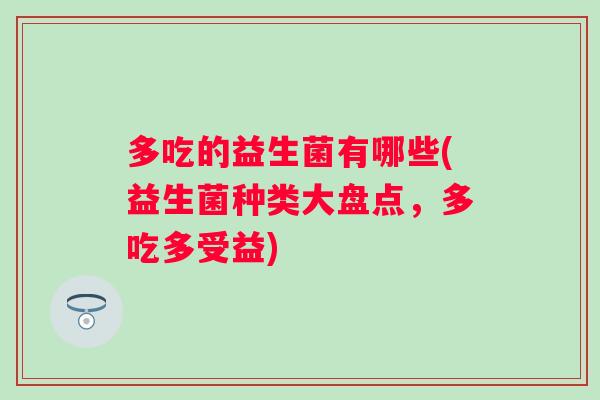 多吃的益生菌有哪些(益生菌种类大盘点,多吃多受益) 多吃的益生菌有哪些(益生菌种类大盘点,多吃多受益)