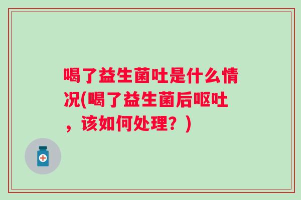 喝了益生菌吐是什么情况(喝了益生菌后，该如何处理？)