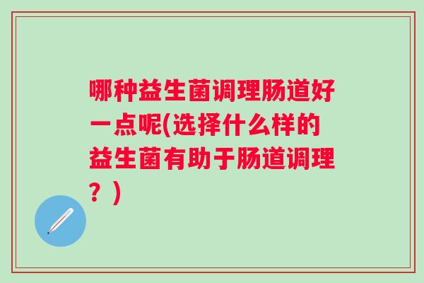 哪种益生菌调理肠道好一点呢(选择什么样的益生菌有助于肠道调理?) 哪种益生菌调理肠道好一点呢(选择什么样的益生菌有助于肠道调理?)