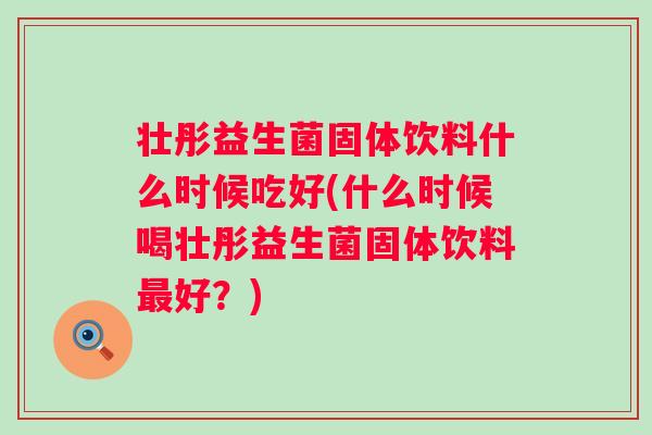 壮彤益生菌固体饮料什么时候吃好(什么时候喝壮彤益生菌固体饮料好？)