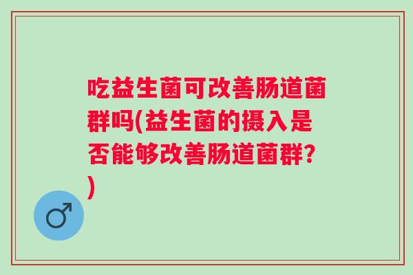 吃益生菌可改善肠道菌群吗(益生菌的摄入是否能够改善肠道菌群?) 吃益生菌可改善肠道菌群吗(益生菌的摄入是否能够改善肠道菌群?)
