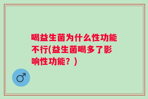 喝益生菌为什么性功能不行(益生菌喝多了影响性功能？)
