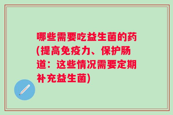 哪些需要吃益生菌的药(提高力、保护肠道:这些情况需要定期补充益生菌) 哪些需要吃益生菌的药(提高力、保护肠道:这些情况需要定期补充益生菌)