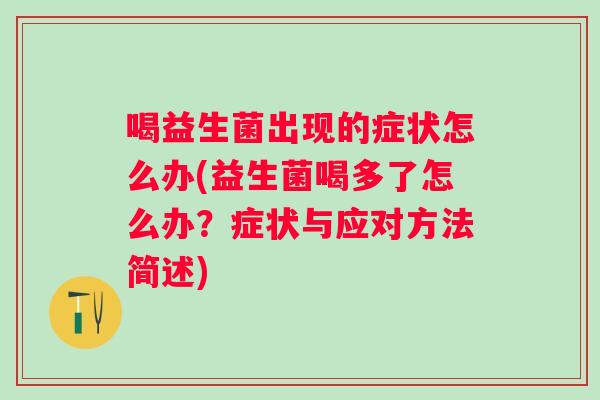 喝益生菌出现的症状怎么办(益生菌喝多了怎么办?症状与应对方法简述) 喝益生菌出现的症状怎么办(益生菌喝多了怎么办?症状与应对方法简述)