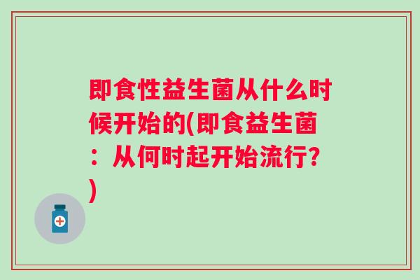 即食性益生菌从什么时候开始的(即食益生菌:从何时起开始流行?) 即食性益生菌从什么时候开始的(即食益生菌:从何时起开始流行?)