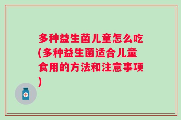 多种益生菌儿童怎么吃(多种益生菌适合儿童食用的方法和注意事项) 多种益生菌儿童怎么吃(多种益生菌适合儿童食用的方法和注意事项)