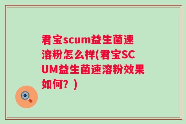 君宝scum益生菌速溶粉怎么样(君宝SCUM益生菌速溶粉效果如何?) 君宝scum益生菌速溶粉怎么样(君宝SCUM益生菌速溶粉效果如何?)