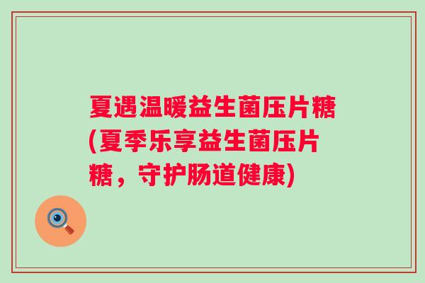 夏遇温暖益生菌压片糖(夏季乐享益生菌压片糖,守护肠道健康) 夏遇温暖益生菌压片糖(夏季乐享益生菌压片糖,守护肠道健康)