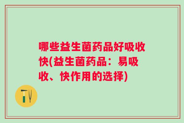 哪些益生菌药品好吸收快(益生菌药品:易吸收、快作用的选择) 哪些益生菌药品好吸收快(益生菌药品:易吸收、快作用的选择)