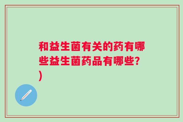 和益生菌有关的药有哪些益生菌药品有哪些?) 和益生菌有关的药有哪些益生菌药品有哪些?)