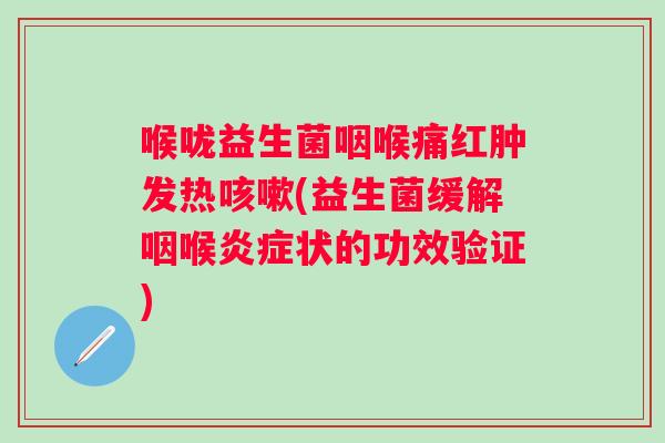 喉咙益生菌咽喉痛红肿发热(益生菌缓解咽喉状的功效验证)