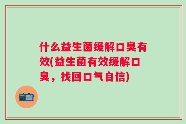 什么益生菌缓解有效(益生菌有效缓解,找回口气自信) 什么益生菌缓解有效(益生菌有效缓解,找回口气自信)