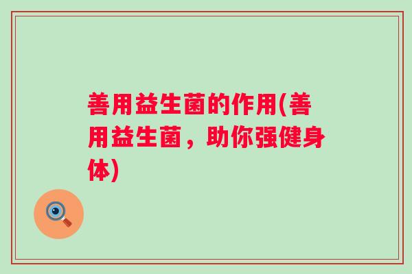 善用益生菌的作用(善用益生菌，助你强健身体)