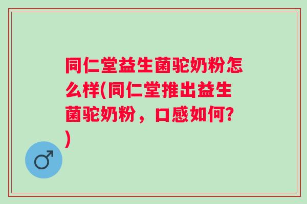 同仁堂益生菌驼奶粉怎么样(同仁堂推出益生菌驼奶粉,口感如何?) 同仁堂益生菌驼奶粉怎么样(同仁堂推出益生菌驼奶粉,口感如何?)