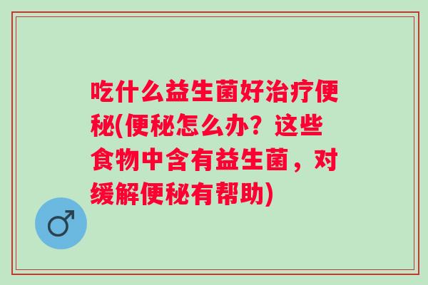 吃什么益生菌好(怎么办？这些食物中含有益生菌，对缓解有帮助)