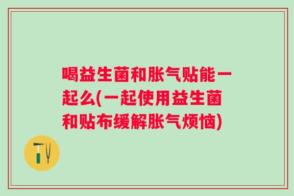 喝益生菌和贴能一起么(一起使用益生菌和贴布缓解烦恼)