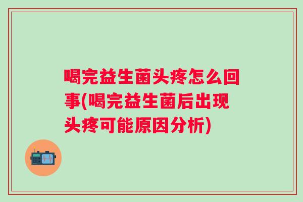 喝完益生菌头疼怎么回事(喝完益生菌后出现头疼可能原因分析)