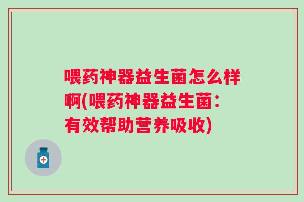 喂药神器益生菌怎么样啊(喂药神器益生菌：有效帮助营养吸收)