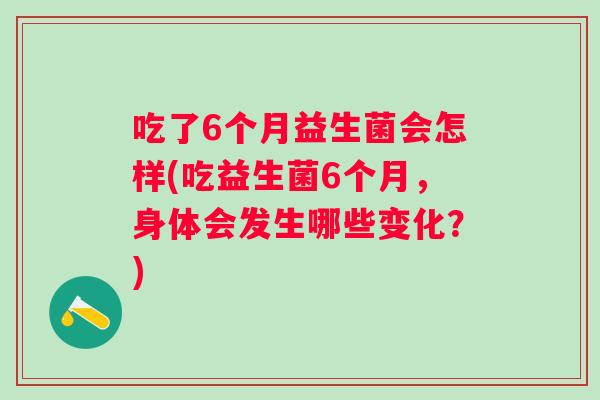 吃了6个月益生菌会怎样(吃益生菌6个月，身体会发生哪些变化？)