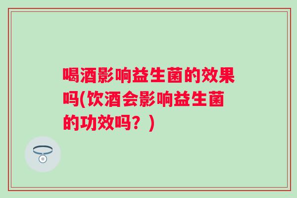喝酒影响益生菌的效果吗(饮酒会影响益生菌的功效吗？)