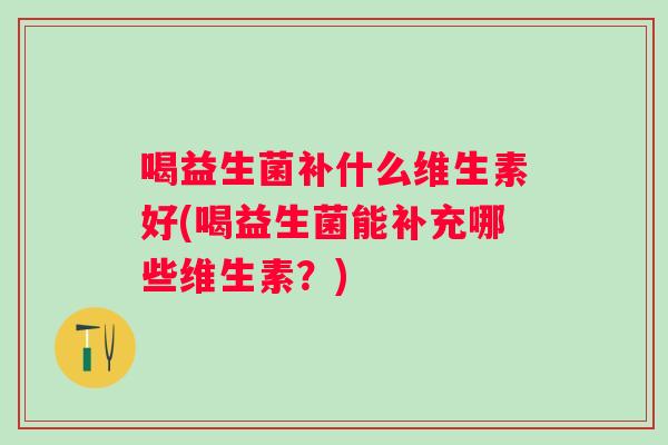 喝益生菌补什么维生素好(喝益生菌能补充哪些维生素？)