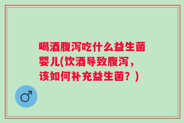 喝酒吃什么益生菌婴儿(饮酒导致，该如何补充益生菌？)