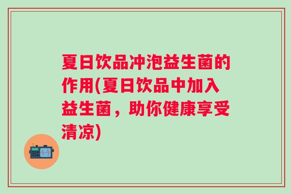 夏日饮品冲泡益生菌的作用(夏日饮品中加入益生菌，助你健康享受清凉)