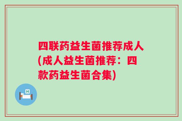 四联药益生菌推荐成人(成人益生菌推荐：四款药益生菌合集)