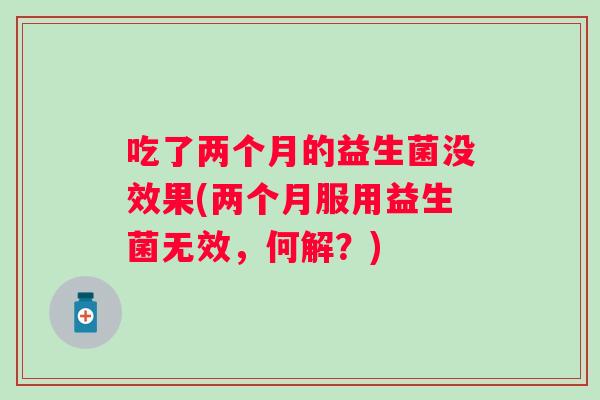 吃了两个月的益生菌没效果(两个月服用益生菌无效，何解？)