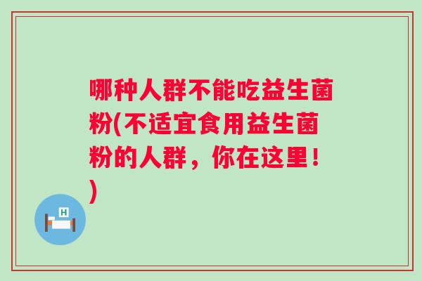 哪种人群不能吃益生菌粉(不适宜食用益生菌粉的人群,你在这里!) 哪种人群不能吃益生菌粉(不适宜食用益生菌粉的人群,你在这里!)