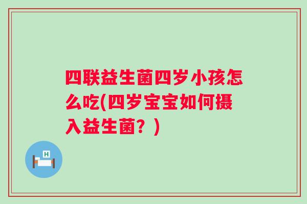 四联益生菌四岁小孩怎么吃(四岁宝宝如何摄入益生菌？)