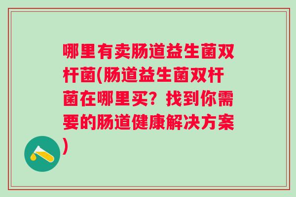哪里有卖肠道益生菌双杆菌(肠道益生菌双杆菌在哪里买？找到你需要的肠道健康解决方案)
