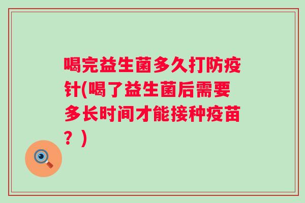 喝完益生菌多久打防疫针(喝了益生菌后需要多长时间才能接种疫苗？)
