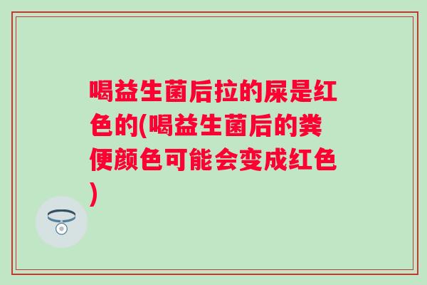 喝益生菌后拉的屎是红色的(喝益生菌后的粪便颜色可能会变成红色) 喝益生菌后拉的屎是红色的(喝益生菌后的粪便颜色可能会变成红色)