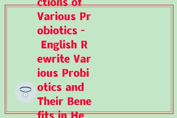 各种益生菌的作用及功能英文(Benefits and Functions of Various Probiotics - English Rewrite Various Probiotics and Their Benefits in Health - 40 characters)