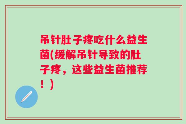吊针肚子疼吃什么益生菌(缓解吊针导致的肚子疼，这些益生菌推荐！)