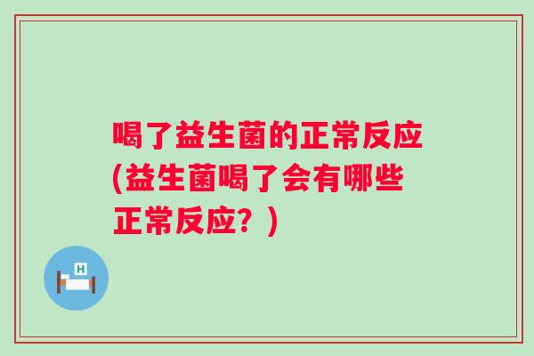 喝了益生菌的正常反应(益生菌喝了会有哪些正常反应?) 喝了益生菌的正常反应(益生菌喝了会有哪些正常反应?)