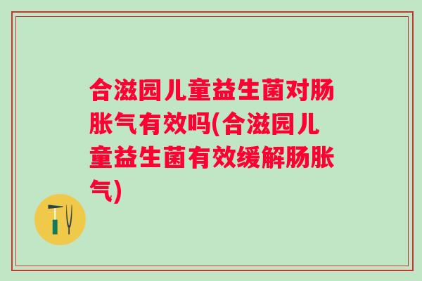 合滋园儿童益生菌对肠有效吗(合滋园儿童益生菌有效缓解肠)