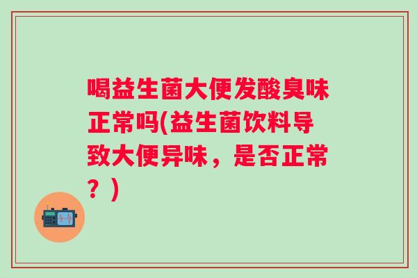喝益生菌大便发酸臭味正常吗(益生菌饮料导致大便异味，是否正常？)