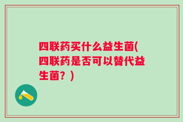 四联药买什么益生菌(四联药是否可以替代益生菌？)